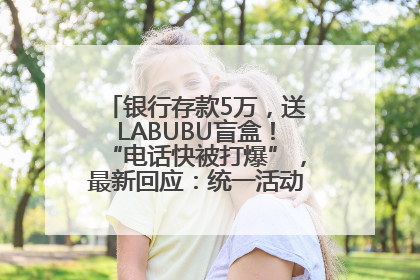 银行存款5万，送LABUBU盲盒！“电话快被打爆”，最新回应：统一活动，进货渠道不清楚
