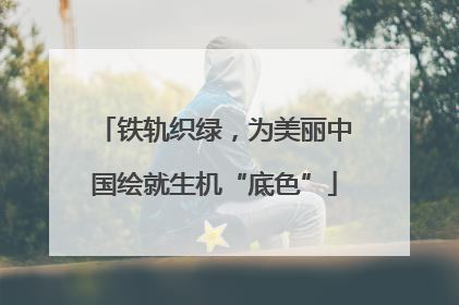 铁轨织绿，为美丽中国绘就生机“底色”