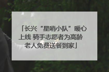 长兴“星哨小队”暖心上线 骑手志愿者为高龄老人免费送餐到家