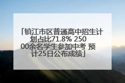 镇江市区普通高中招生计划占比71.8% 25000余名学生参加中考 预计25日公布成绩