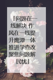 问题在一线解决 作风在一线提升鹰潭一体推进学查改聚焦问题解民忧