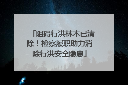 阻碍行洪林木已清除！检察履职助力消除行洪安全隐患