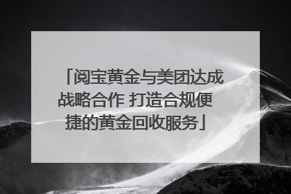 阅宝黄金与美团达成战略合作 打造合规便捷的黄金回收服务