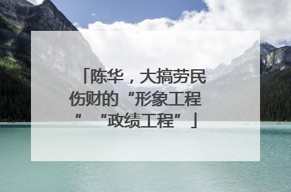 陈华，大搞劳民伤财的“形象工程”“政绩工程”