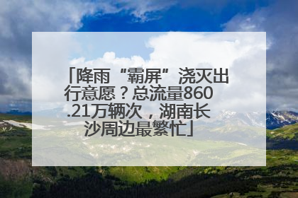 降雨“霸屏”浇灭出行意愿？总流量860.21万辆次，湖南长沙周边最繁忙