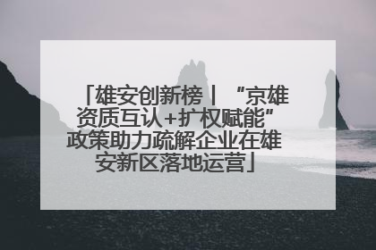 雄安创新榜丨“京雄资质互认+扩权赋能”政策助力疏解企业在雄安新区落地运营
