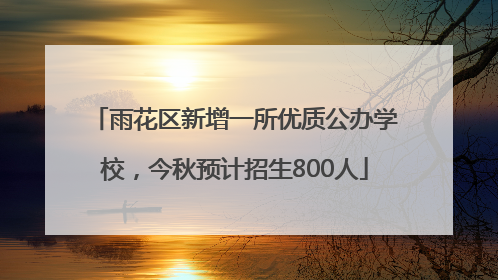 雨花区新增一所优质公办学校，今秋预计招生800人