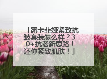 露卡菲娅紧致抗皱套装怎么样？30+抗老新思路！还你紧致肌肤！