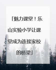 魅力课堂！乐山实验小学让课堂成为连接家校的桥梁