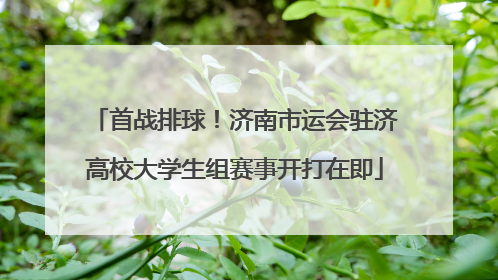 首战排球！济南市运会驻济高校大学生组赛事开打在即