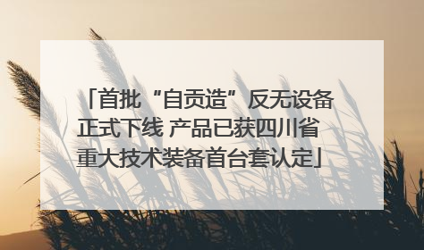 首批“自贡造”反无设备正式下线 产品已获四川省重大技术装备首台套认定