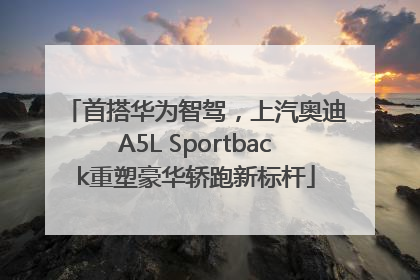 首搭华为智驾，上汽奥迪A5L Sportback重塑豪华轿跑新标杆