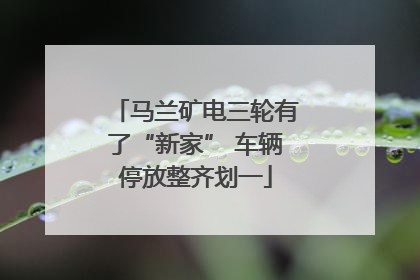 马兰矿电三轮有了“新家” 车辆停放整齐划一