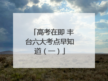 高考在即 丰台六大考点早知道（一）