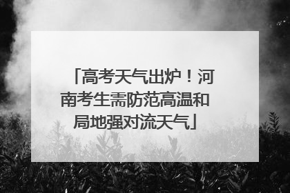 高考天气出炉！河南考生需防范高温和局地强对流天气