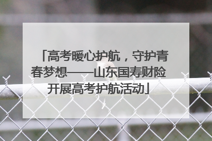高考暖心护航，守护青春梦想——山东国寿财险开展高考护航活动