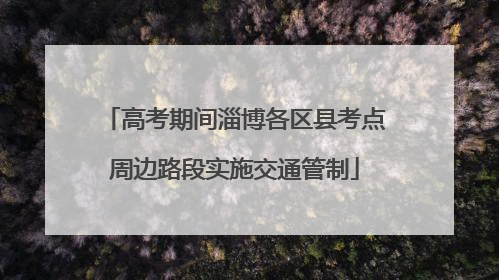 高考期间淄博各区县考点周边路段实施交通管制