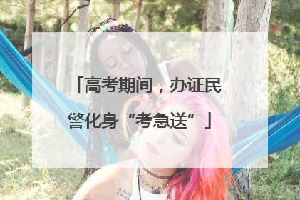 高考期间，办证民警化身“考急送”