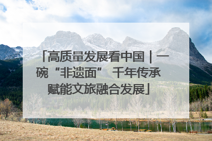 高质量发展看中国｜一碗“非遗面” 千年传承赋能文旅融合发展