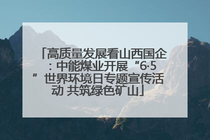 高质量发展看山西国企：中能煤业开展“6·5”世界环境日专题宣传活动 共筑绿色矿山