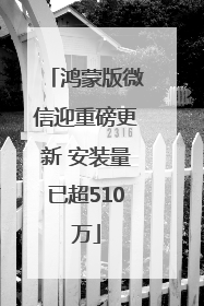鸿蒙版微信迎重磅更新 安装量已超510万