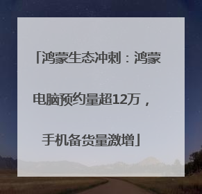 鸿蒙生态冲刺：鸿蒙电脑预约量超12万，手机备货量激增