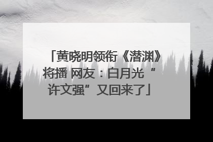 黄晓明领衔《潜渊》将播 网友：白月光“许文强”又回来了