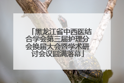 黑龙江省中西医结合学会第三届护理分会换届大会暨学术研讨会议圆满落幕