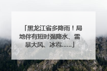 黑龙江省多降雨！局地伴有短时强降水、雷暴大风、冰雹……