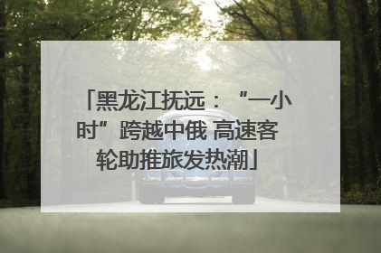 黑龙江抚远：“一小时”跨越中俄 高速客轮助推旅发热潮