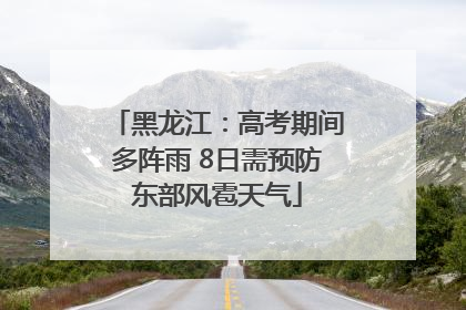 黑龙江：高考期间多阵雨 8日需预防东部风雹天气