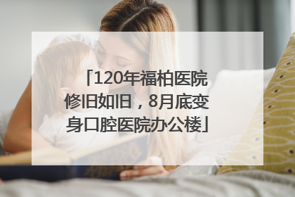 120年福柏医院修旧如旧，8月底变身口腔医院办公楼