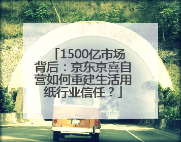 1500亿市场背后：京东京喜自营如何重建生活用纸行业信任？