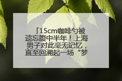 15cm咖啡勺被遗忘腹中半年！上海男子对此毫无记忆，直至回溯起一场“梦境”般的经历