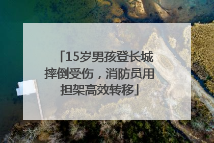 15岁男孩登长城摔倒受伤，消防员用担架高效转移
