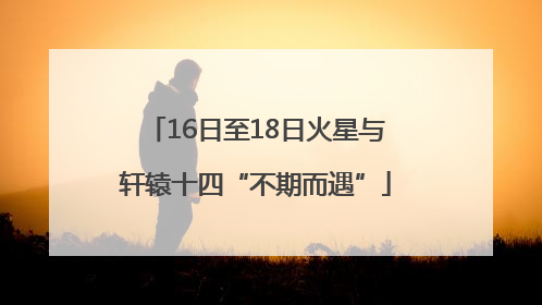 16日至18日火星与轩辕十四“不期而遇”