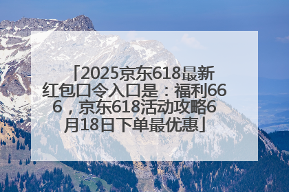 2025京东618最新红包口令入口是：福利666，京东618活动攻略6月18日下单最优惠
