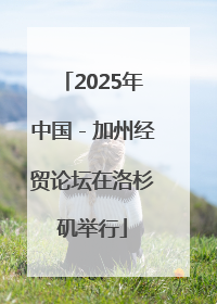2025年中国－加州经贸论坛在洛杉矶举行