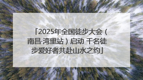 2025年全国徒步大会（南昌·湾里站）启动 千名徒步爱好者共赴山水之约