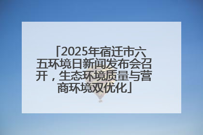 2025年宿迁市六五环境日新闻发布会召开，生态环境质量与营商环境双优化