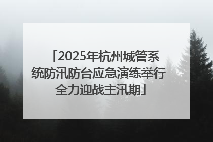 2025年杭州城管系统防汛防台应急演练举行 全力迎战主汛期