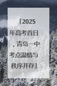 2025年高考首日，青岛一中考点温情与秩序并存