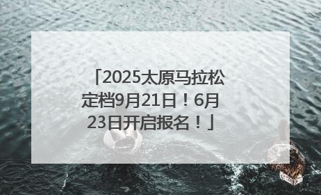 2025太原马拉松定档9月21日！6月23日开启报名！
