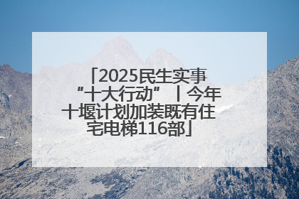 2025民生实事“十大行动”丨今年十堰计划加装既有住宅电梯116部
