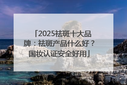 2025祛斑十大品牌：祛斑产品什么好？国妆认证安全好用