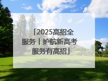 2025高招全服务丨护航新高考 服务有高招
