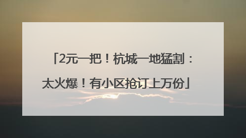 2元一把！杭城一地猛割：太火爆！有小区抢订上万份
