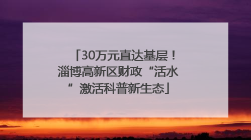 30万元直达基层！淄博高新区财政“活水”激活科普新生态