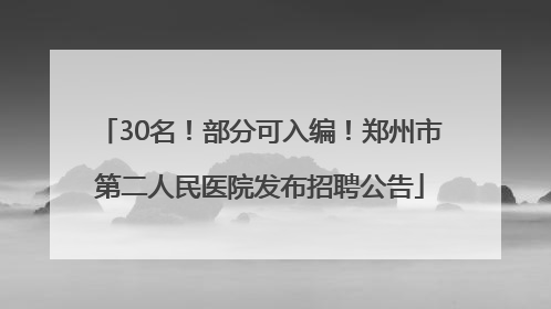 30名！部分可入编！郑州市第二人民医院发布招聘公告