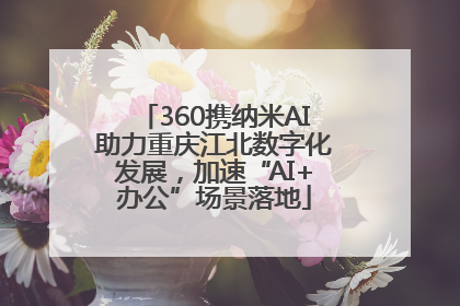 360携纳米AI助力重庆江北数字化发展，加速“AI+办公”场景落地